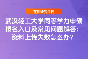 武漢輕工大學同等學力申碩報名入口及常見問題解答：資料上傳失敗怎么辦？