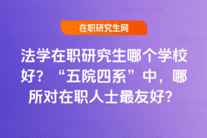 法學在職研究生哪個學校好？“五院四系”中，哪所對在職人士最友好？