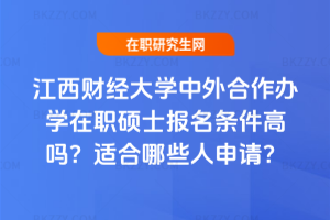江西財經大學中外合作辦學在職碩士報名條件高嗎?適合哪些人申請?
