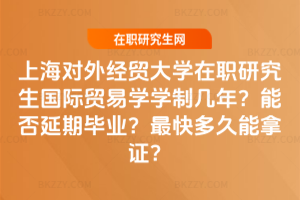 上海對外經貿大學在職研究生國際貿易學學制幾年?能否延期畢業?最快多久能拿證?