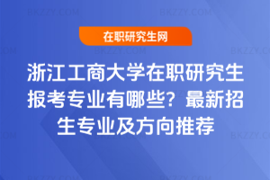 浙江工商大學在職研究生報考專業有哪些？2026年最新招生專業及方向推薦