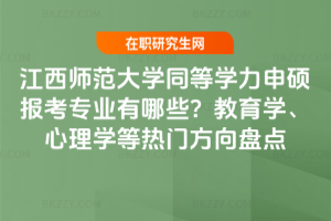 江西師范大學(xué)同等學(xué)力申碩報(bào)考專業(yè)有哪些?教育學(xué)、心理學(xué)等熱門方向盤點(diǎn)
