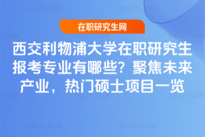 西交利物浦大學在職研究生報考專業有哪些？聚焦未來產業，熱門碩士項目一覽