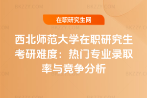 西北師范大學在職研究生考研難度:熱門專業錄取率與競爭分析