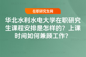 華北水利水電大學在職研究生課程安排是怎樣的？上課時間如何兼顧工作？