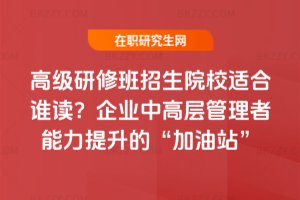 高級研修班招生院校適合誰讀?企業中高層管理者能力提升的“加油站”