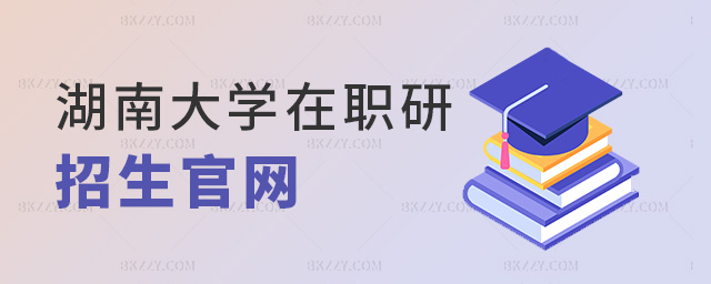湖南大學在職研招生官網 湖南大學在職研招生官網
