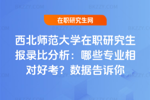 西北師范大學在職研究生報錄比分析：哪些專業相對好考？數據告訴你