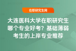 大連醫科大學在職研究生哪個專業好考?基礎薄弱考生的上岸專業推薦