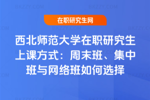 西北師范大學在職研究生上課方式:周末班、集中班與網絡班如何選擇