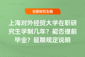 上海對外經貿大學在職研究生學制幾年?能否提前畢業?延期規定說明