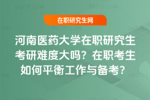 河南醫(yī)藥大學在職研究生考研難度大嗎?在職考生如何平衡工作與備考?