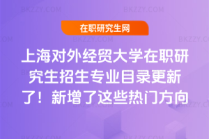 上海對外經貿大學在職研究生招生專業目錄更新了！2026年新增了這些熱門方向