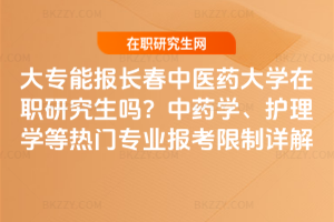 大專能報長春中醫藥大學在職研究生嗎？中藥學、護理學等熱門專業報考限制詳解