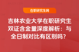 吉林農業大學在職研究生雙證含金量深度解析:與全日制對比有區別嗎?