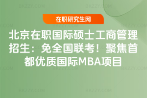 北京在職國際碩士工商管理招生：免全國聯考！聚焦首都優質國際MBA項目