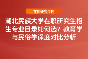 湖北民族大學在職研究生招生專業目錄如何選？教育學與民俗學深度對比分析