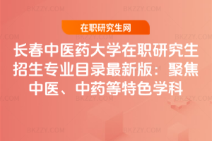 長春中醫藥大學在職研究生招生專業目錄最新版:聚焦中醫、中藥等特色學科
