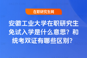 安徽工業大學在職研究生免試入學是什么意思?和統考雙證有哪些區別?