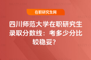 四川師范大學在職研究生錄取分數線:2026年考多少分比較穩妥?