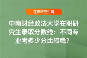 中南財經政法大學在職研究生錄取分數線:不同專業考多少分比較穩?