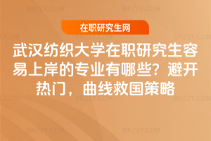 武漢紡織大學在職研究生容易上岸的專業有哪些?避開熱門,曲線救國策略
