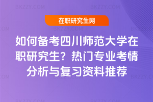 如何備考四川師范大學在職研究生?熱門專業考情分析與復習資料推薦
