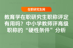 教育學在職研究生職稱評定有用嗎?中小學教師評高級職稱的“硬性條件”分析