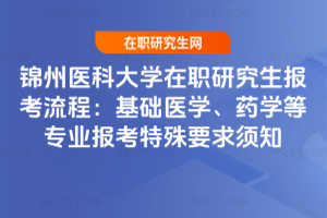 錦州醫科大學在職研究生報考流程:基礎醫學、藥學等專業報考特殊要求須知