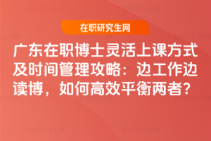 廣東在職博士靈活上課方式及時間管理攻略:邊工作邊讀博,如何高效平衡兩者?