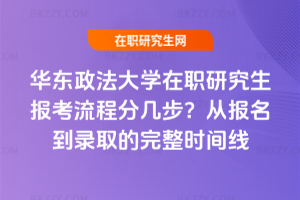 華東政法大學(xué)在職研究生報考流程分幾步?從報名到錄取的完整時間線