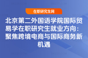 北京第二外國語學院國際貿易學在職研究生就業方向:聚焦跨境電商與國際商務新機遇