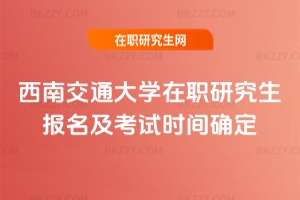 西南交通大學在職研究生報名及考試時間確定2026
