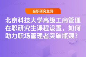 北京科技大學高級工商管理在職研究生課程設置,如何助力職場管理者突破瓶頸?