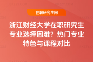 浙江財經大學在職研究生專業選擇困難?熱門專業特色與課程對比