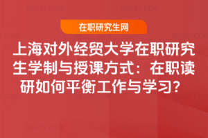 上海對外經貿大學在職研究生學制與授課方式：在職讀研如何平衡工作與學習？