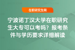寧波諾丁漢大學在職研究生大專可以考嗎?報考條件與學歷要求詳細解讀